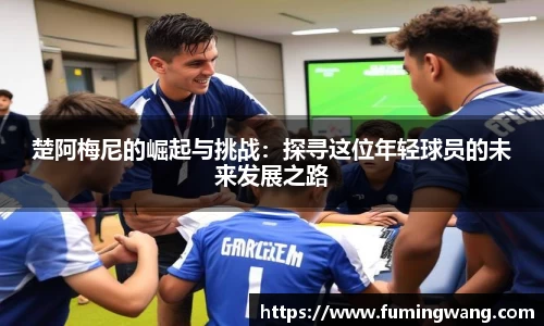 楚阿梅尼的崛起与挑战：探寻这位年轻球员的未来发展之路